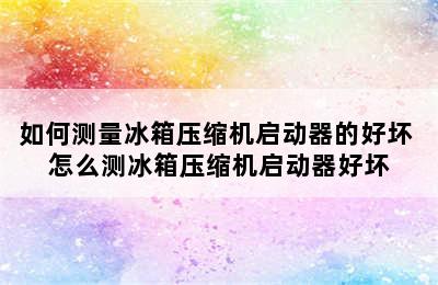 如何测量冰箱压缩机启动器的好坏 怎么测冰箱压缩机启动器好坏